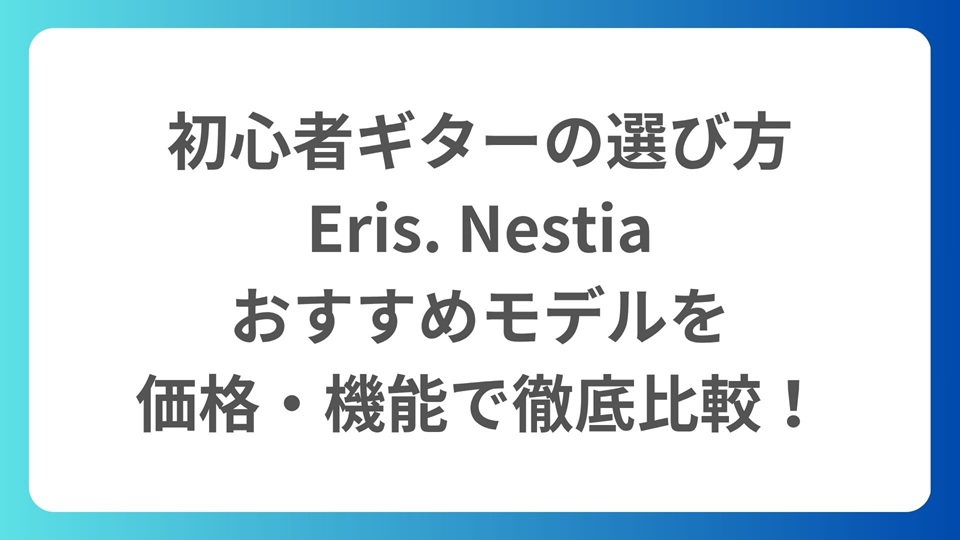 初心者ギターの選び方 Eris. Nestia おすすめモデルを 価格・機能で徹底比較！